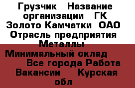 Грузчик › Название организации ­ ГК Золото Камчатки, ОАО › Отрасль предприятия ­ Металлы › Минимальный оклад ­ 32 000 - Все города Работа » Вакансии   . Курская обл.